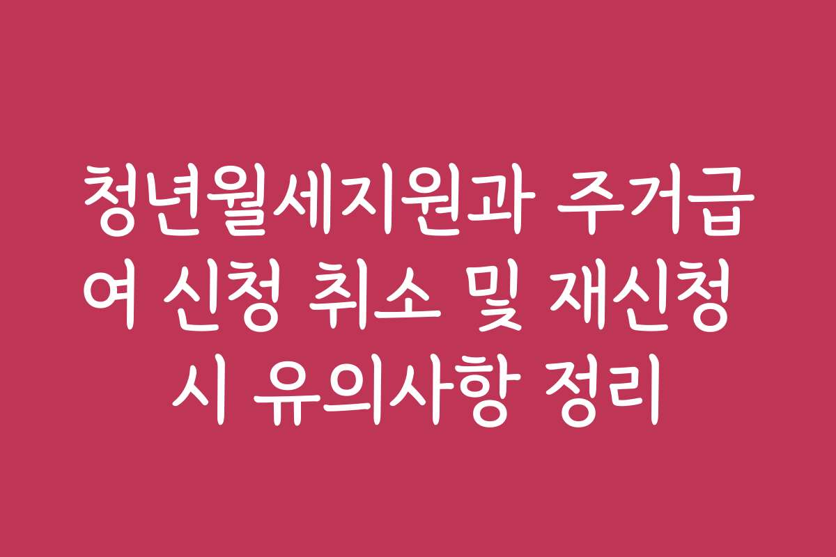 청년월세지원과 주거급여 신청 취소 및 재신청 시 유의사항 정리