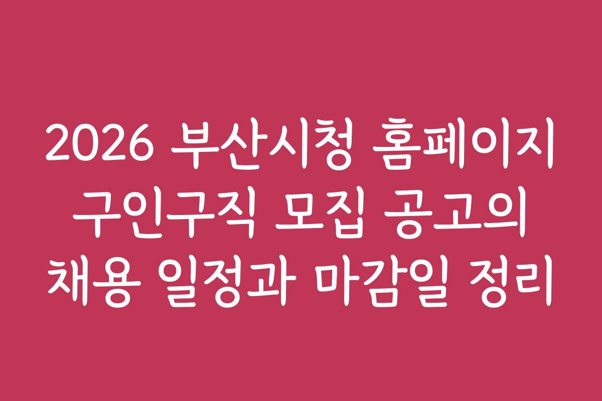 2026 부산시청 홈페이지 구인구직 모집 공고의 채용 일정과 마감일 정리