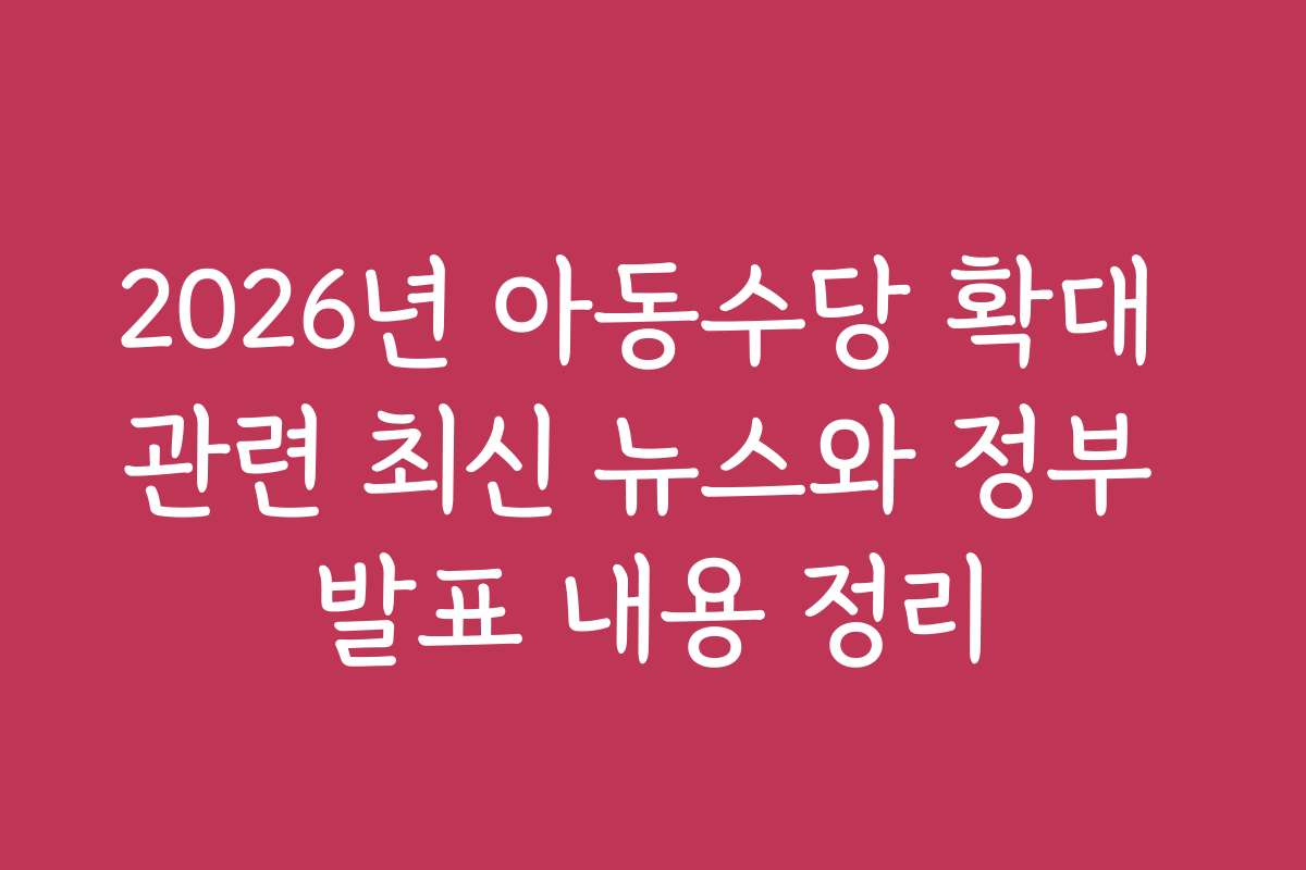 2026년 아동수당 확대 관련 최신 뉴스와 정부 발표 내용 정리