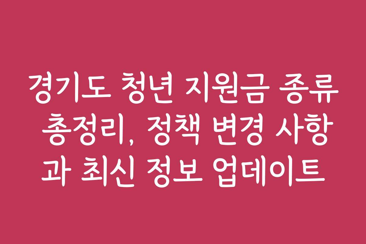경기도 청년 지원금 종류 총정리, 정책 변경 사항과 최신 정보 업데이트