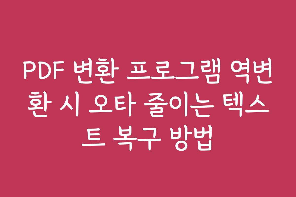 PDF 변환 프로그램 역변환 시 오타 줄이는 텍스트 복구 방법