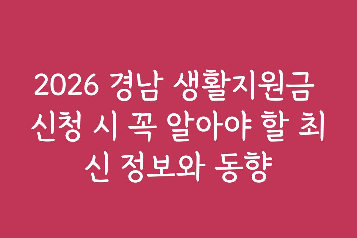 2026 경남 생활지원금 신청 시 꼭 알아야 할 최신 정보와 동향