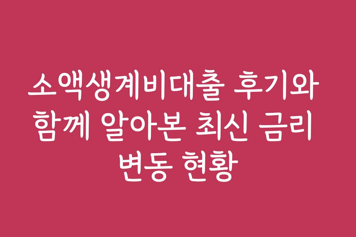 소액생계비대출 후기와 함께 알아본 최신 금리 변동 현황