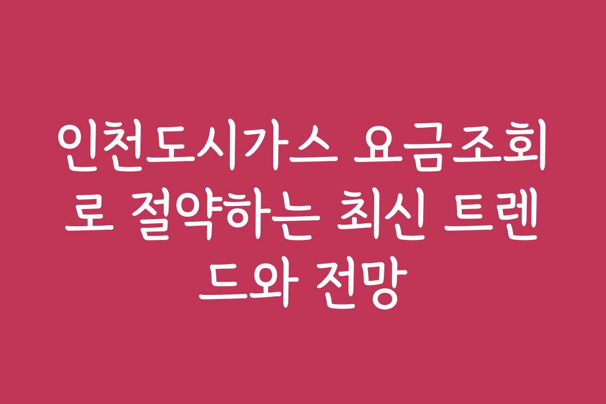 인천도시가스 요금조회로 절약하는 최신 트렌드와 전망