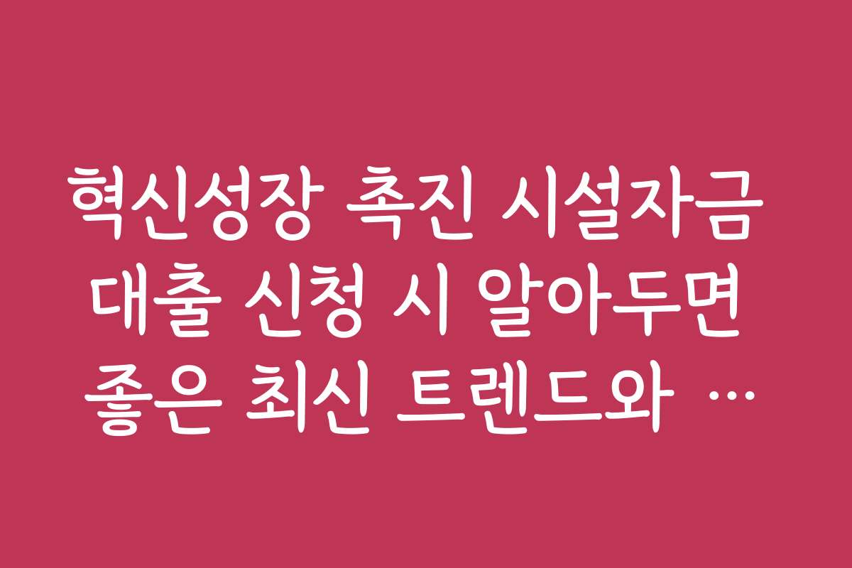 혁신성장 촉진 시설자금 대출 신청 시 알아두면 좋은 최신 트렌드와 전망