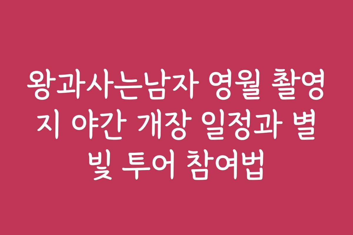 왕과사는남자 영월 촬영지 야간 개장 일정과 별빛 투어 참여법