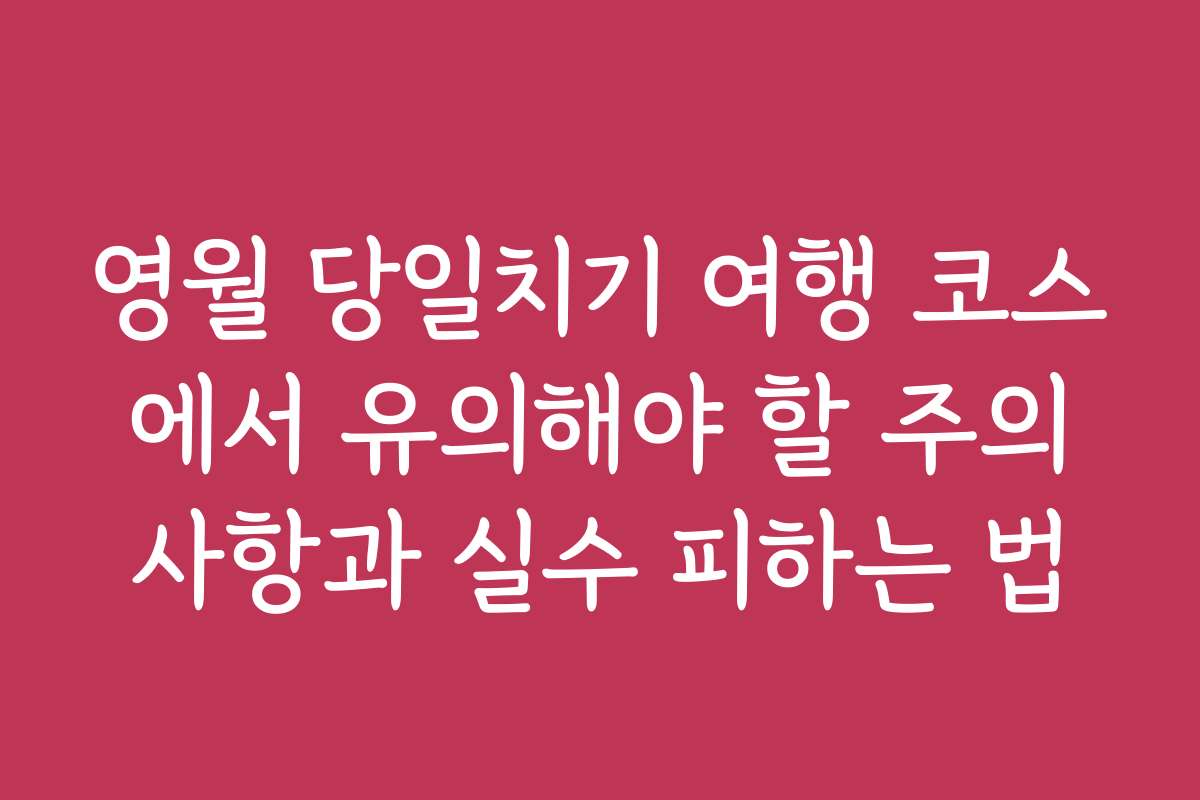 영월 당일치기 여행 코스에서 유의해야 할 주의사항과 실수 피하는 법