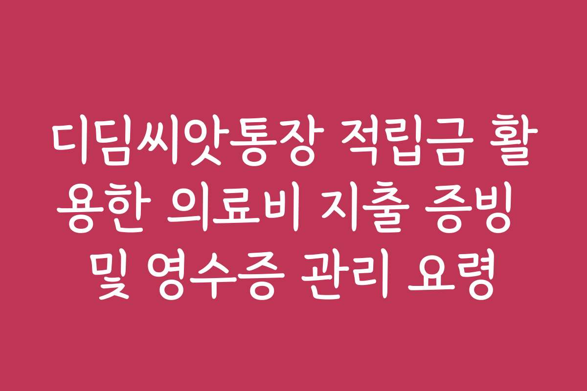 디딤씨앗통장 적립금 활용한 의료비 지출 증빙 및 영수증 관리 요령
