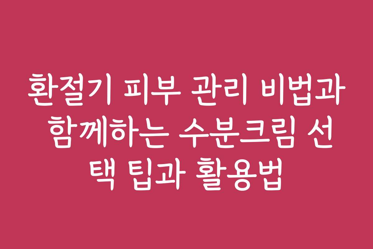 환절기 피부 관리 비법과 함께하는 수분크림 선택 팁과 활용법 환절기 피부 관리 비법과 함께하는 수분크림 선택 팁과 활용법