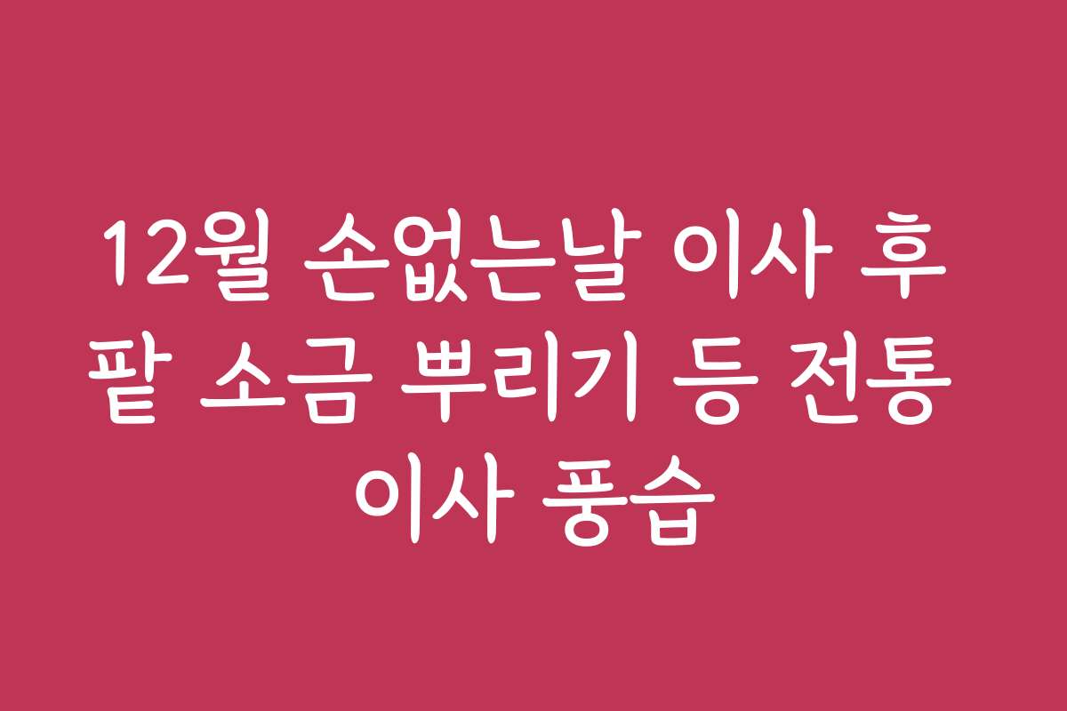 12월 손없는날 이사 후 팥 소금 뿌리기 등 전통 이사 풍습 12월 손없는날 이사 후 팥 소금 뿌리기 등 전통 이사 풍습
