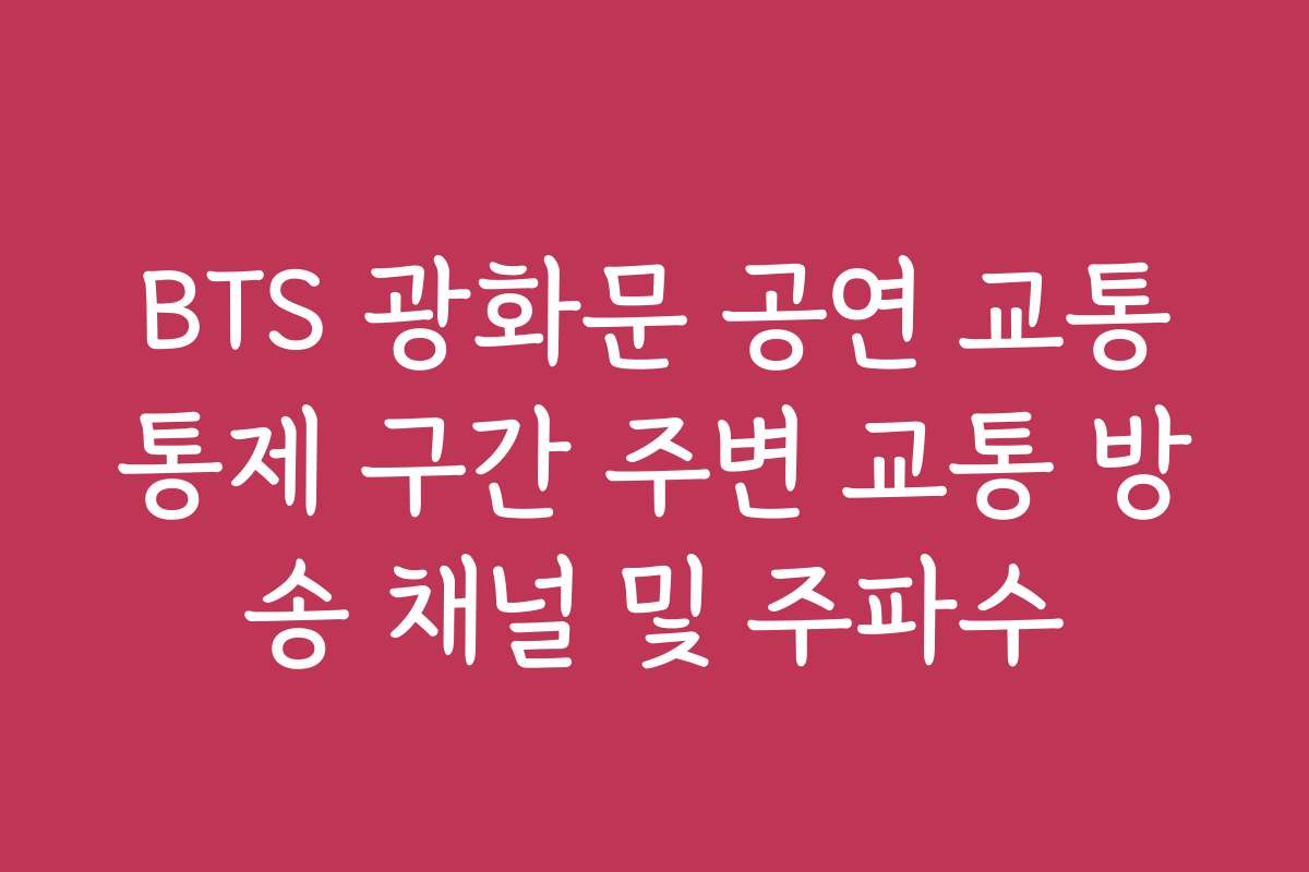 BTS 광화문 공연 교통통제 구간 주변 교통 방송 채널 및 주파수