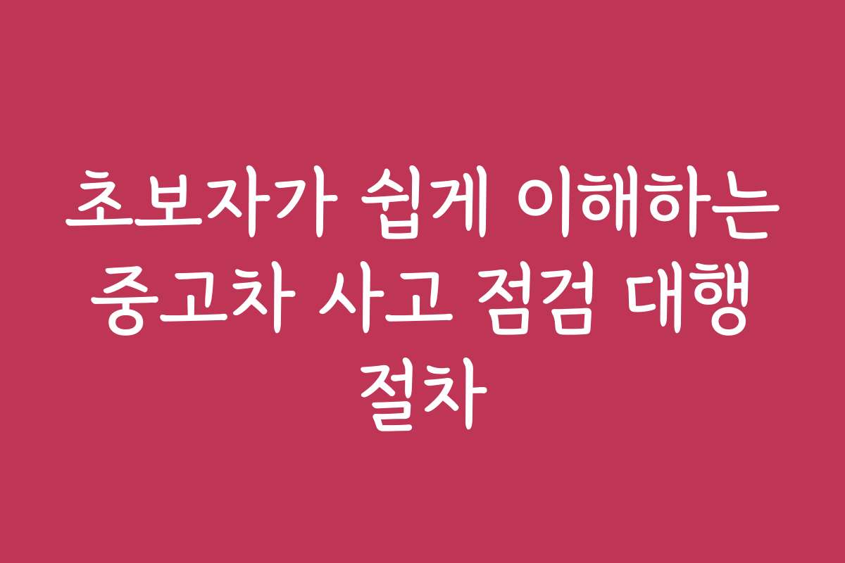 초보자가 쉽게 이해하는 중고차 사고 점검 대행 절차