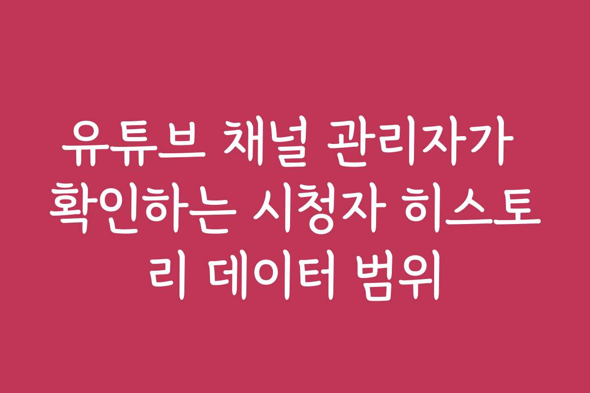 유튜브 채널 관리자가 확인하는 시청자 히스토리 데이터 범위 유튜브 채널 관리자가 확인하는 시청자 히스토리 데이터 범위