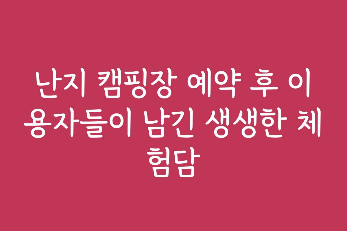 난지 캠핑장 예약 후 이용자들이 남긴 생생한 체험담