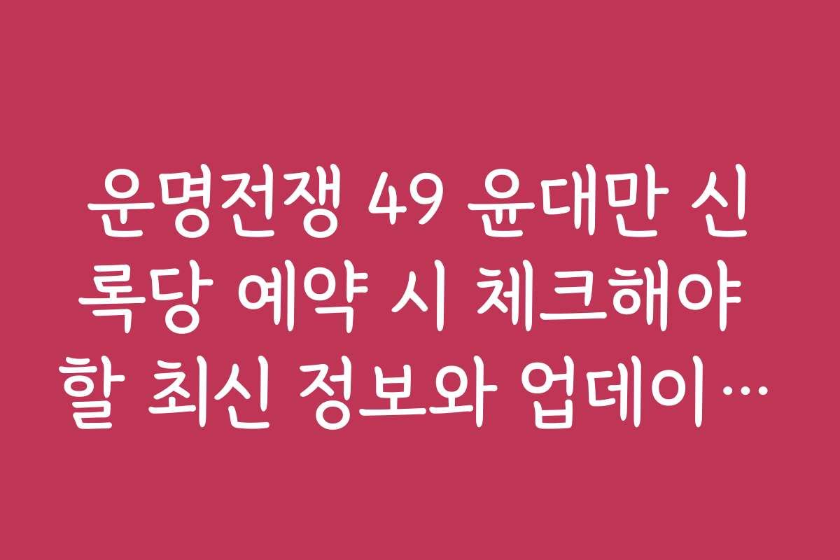 운명전쟁 49 윤대만 신록당 예약 시 체크해야 할 최신 정보와 업데이트 소식
