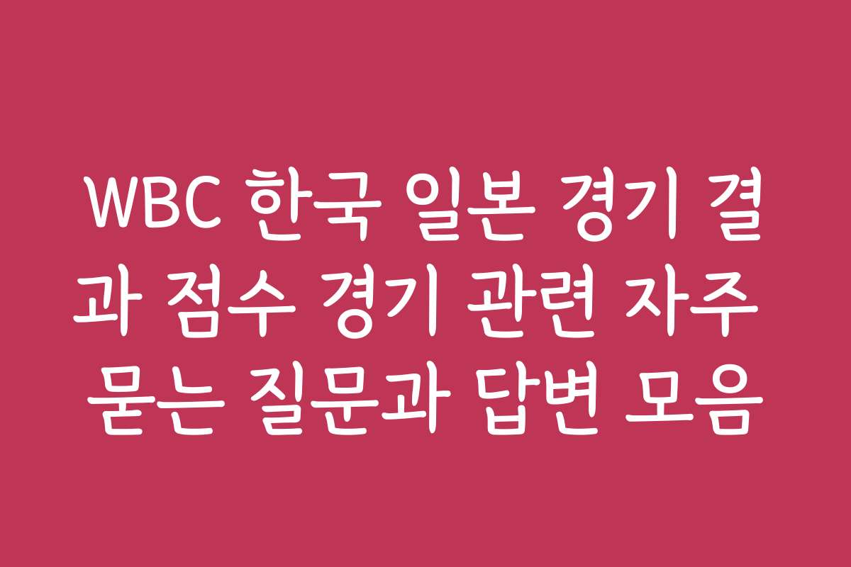 WBC 한국 일본 경기 결과 점수 경기 관련 자주 묻는 질문과 답변 모음