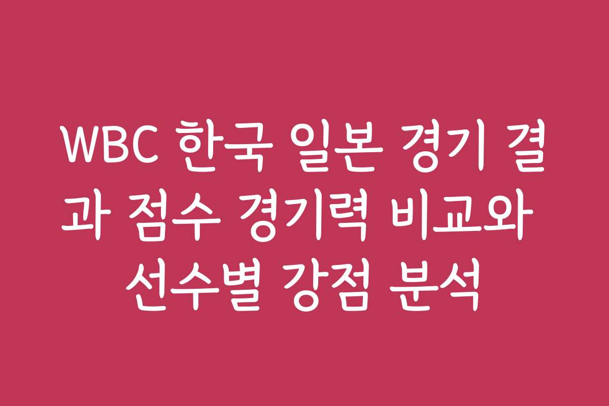 WBC 한국 일본 경기 결과 점수 경기력 비교와 선수별 강점 분석