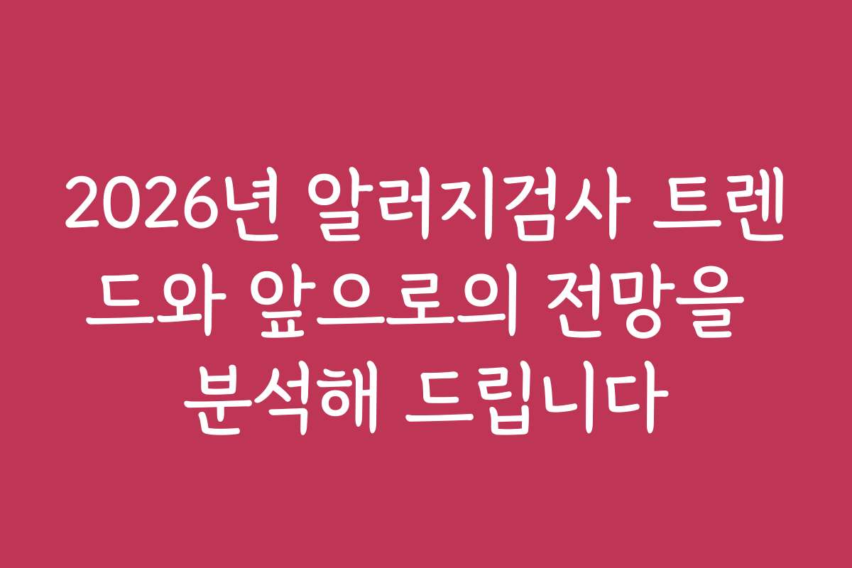 2026년 알러지검사 트렌드와 앞으로의 전망을 분석해 드립니다