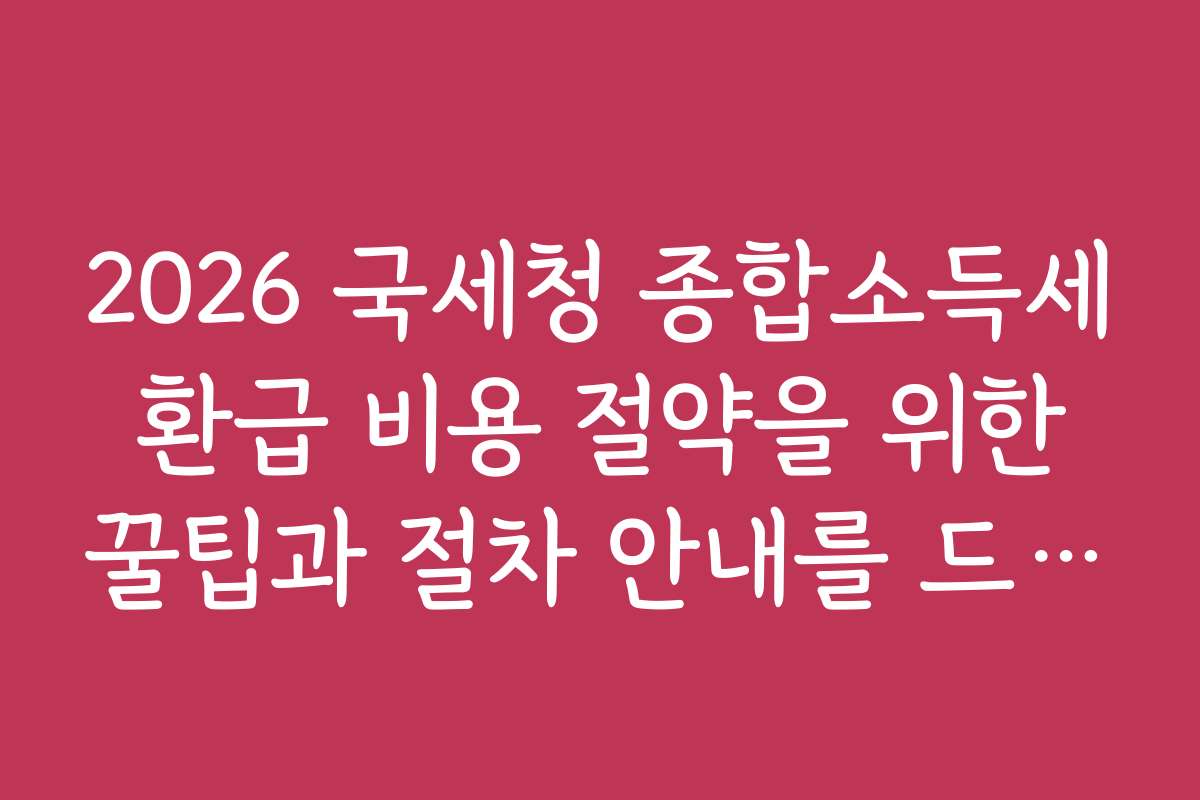 2026 국세청 종합소득세 환급 비용 절약을 위한 꿀팁과 절차 안내를 드립니다 2026 국세청 종합소득세 환급 비용 절약을 위한 꿀팁과 절차 안내를 드립니다