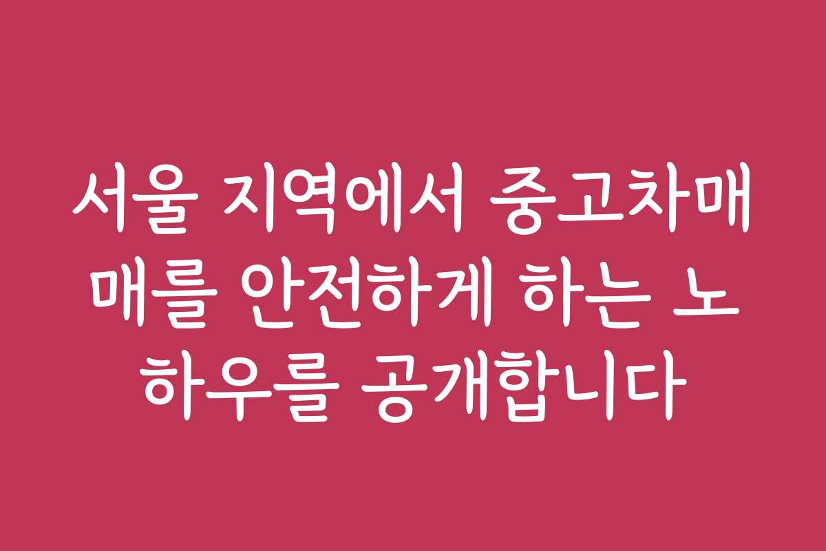 서울 지역에서 중고차매매를 안전하게 하는 노하우를 공개합니다 서울 지역에서 중고차매매를 안전하게 하는 노하우를 공개합니다