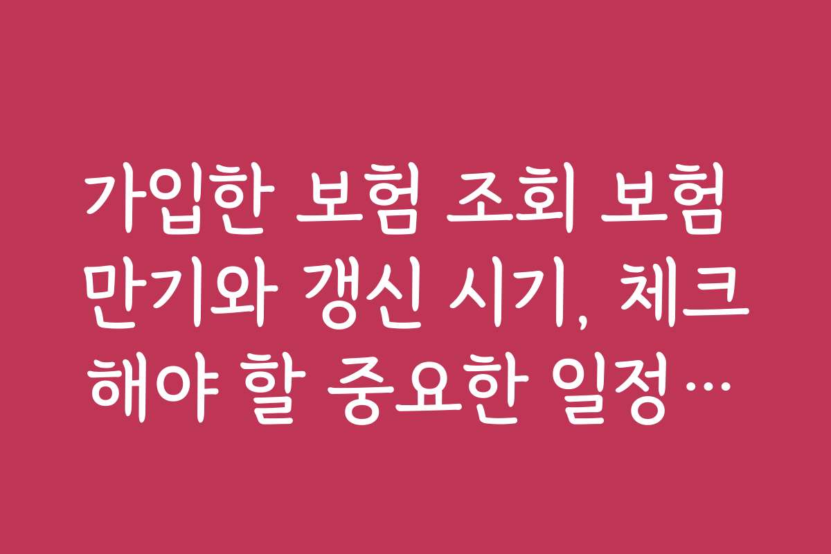 가입한 보험 조회 보험 만기와 갱신 시기, 체크해야 할 중요한 일정들을 알려드립니다
