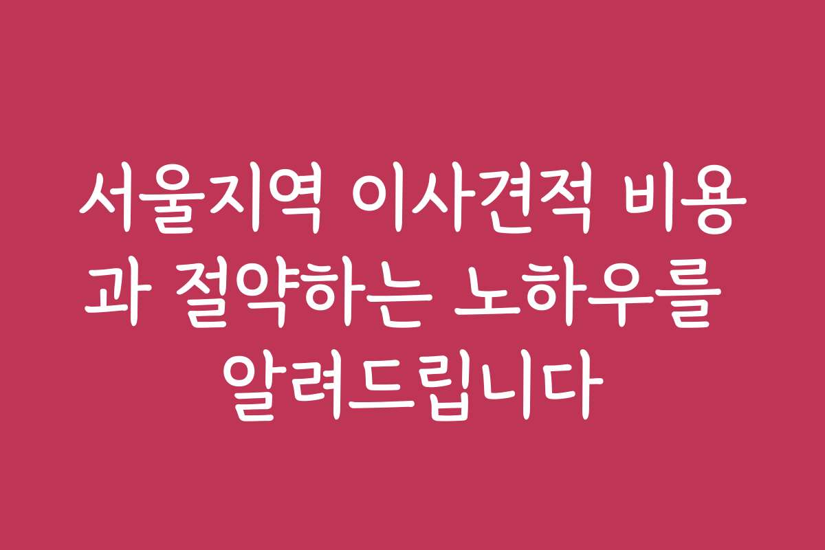 서울지역 이사견적 비용과 절약하는 노하우를 알려드립니다
