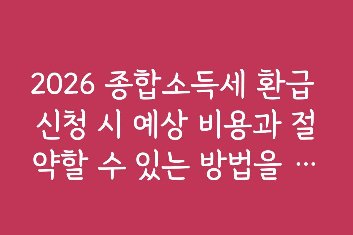 2026 종합소득세 환급 신청 시 예상 비용과 절약할 수 있는 방법을 알려드립니다 2026 종합소득세 환급 신청 시 예상 비용과 절약할 수 있는 방법을 알려드립니다