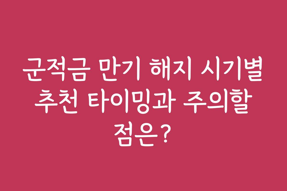 군적금 만기 해지 시기별 추천 타이밍과 주의할 점은?