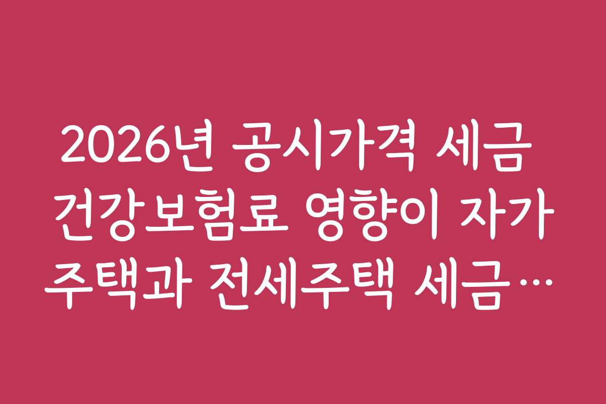 2026년 공시가격 세금 건강보험료 영향이 자가주택과 전세주택 세금 차이에 어떤 영향을 줄까