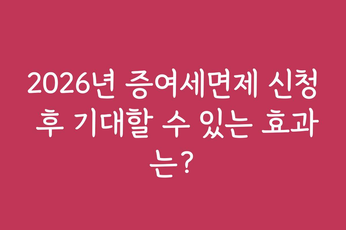 2026년 증여세면제 신청 후 기대할 수 있는 효과는?