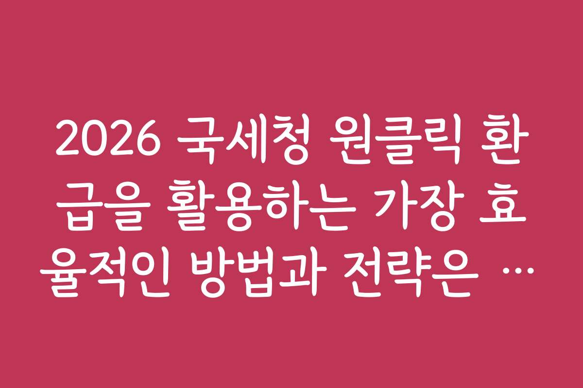 2026 국세청 원클릭 환급을 활용하는 가장 효율적인 방법과 전략은 무엇인가요 2026 국세청 원클릭 환급을 활용하는 가장 효율적인 방법과 전략은 무엇인가요