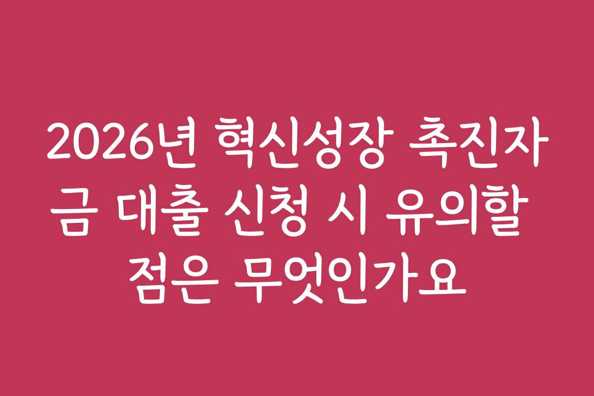 2026년 혁신성장 촉진자금 대출 신청 시 유의할 점은 무엇인가요