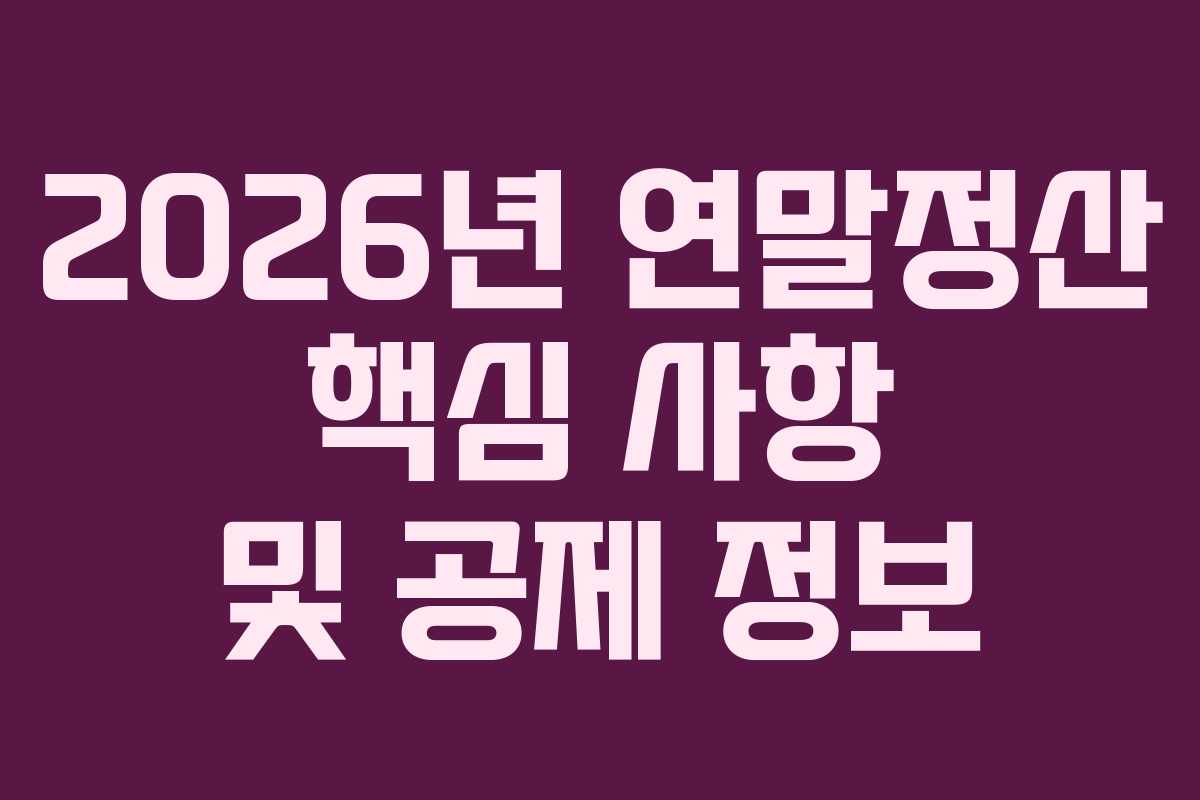 2026년 연말정산 핵심 사항 및 공제 정보 2026년 연말정산 핵심 사항 및 공제 정보