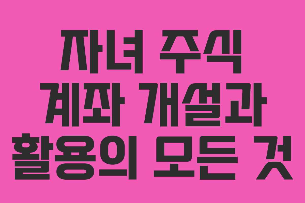 자녀 주식 계좌 개설과 활용의 모든 것