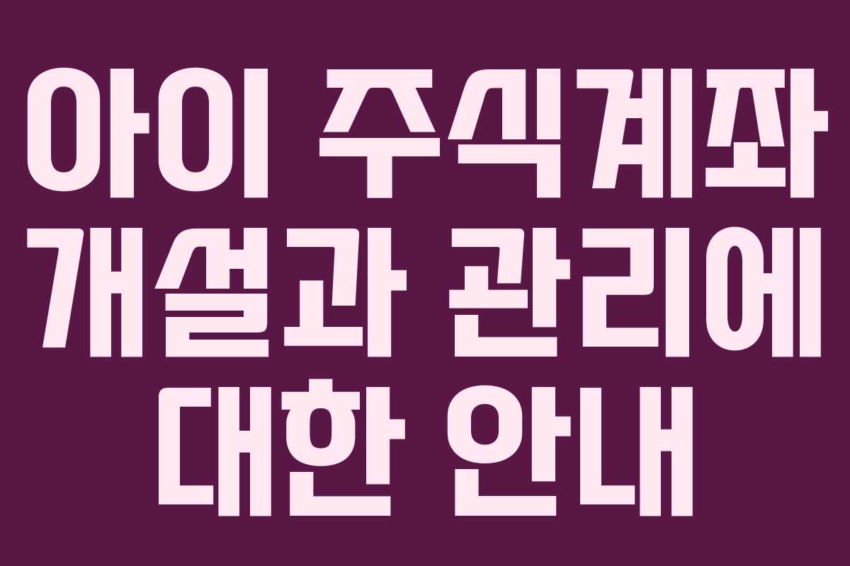 아이 주식계좌 개설과 관리에 대한 안내