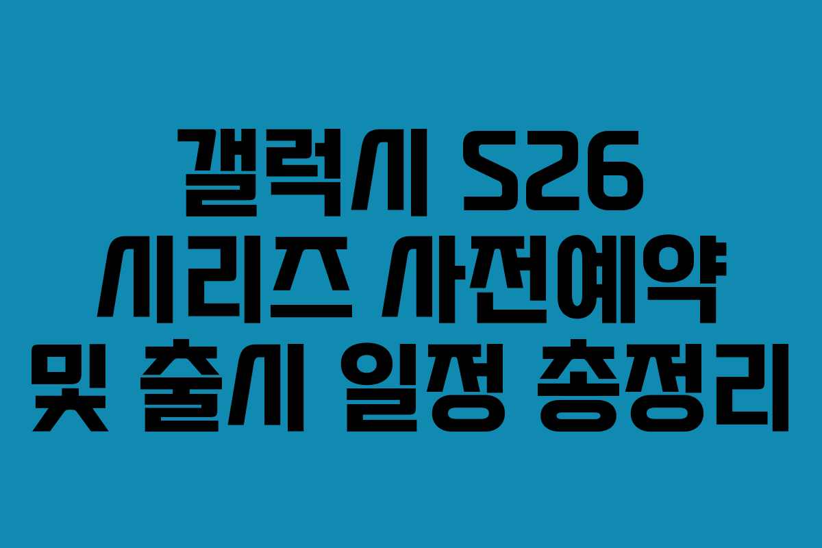 갤럭시 S26 시리즈 사전예약 및 출시 일정 총정리
