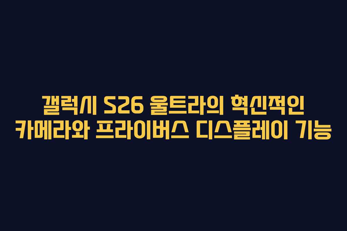 갤럭시 S26 울트라의 혁신적인 카메라와 프라이버스 디스플레이 기능 갤럭시 S26 울트라의 혁신적인 카메라와 프라이버스 디스플레이 기능