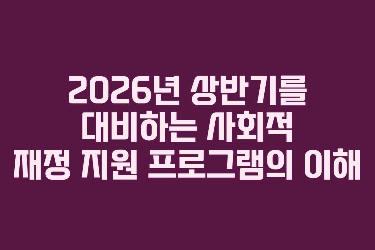 2026년 상반기를 대비하는 사회적 재정 지원 프로그램의 이해 2026년 상반기를 대비하는 사회적 재정 지원 프로그램의 이해