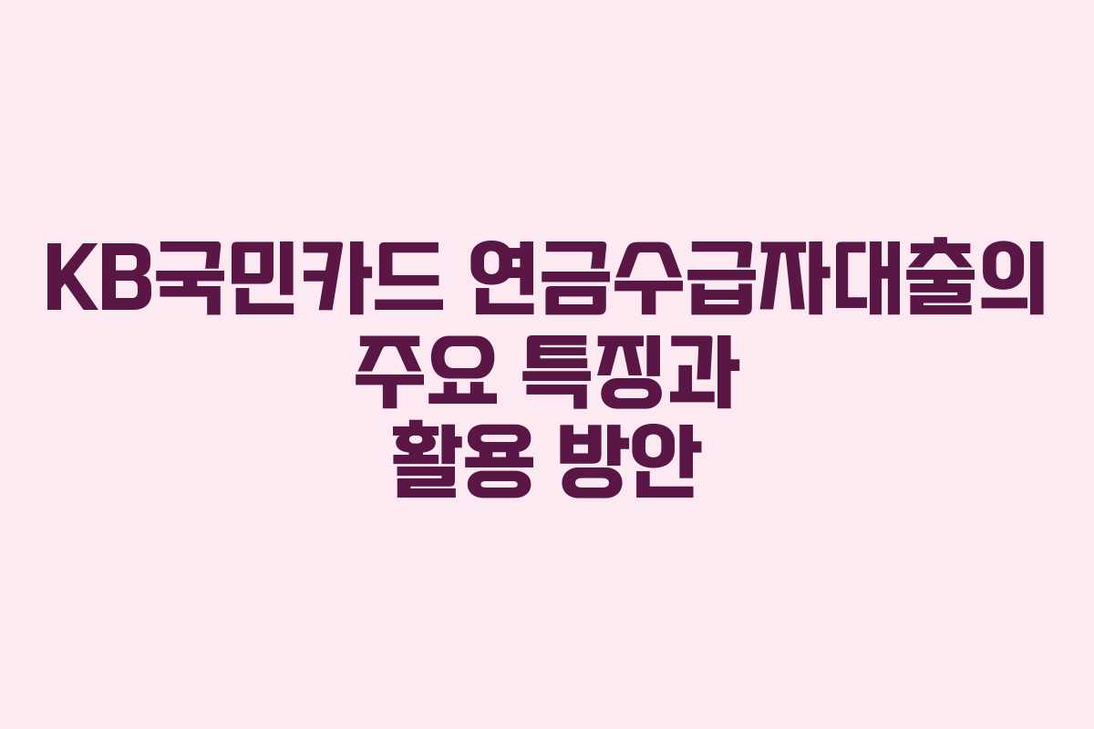 KB국민카드 연금수급자대출의 주요 특징과 활용 방안