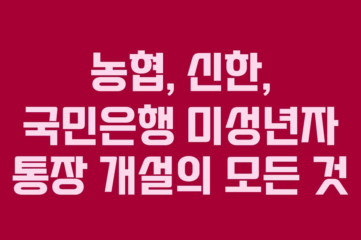 농협, 신한, 국민은행 미성년자 통장 개설의 모든 것