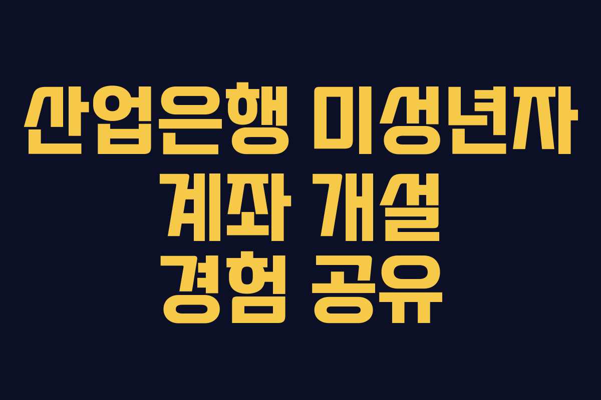 산업은행 미성년자 계좌 개설 경험 공유 산업은행 미성년자 계좌 개설 경험 공유