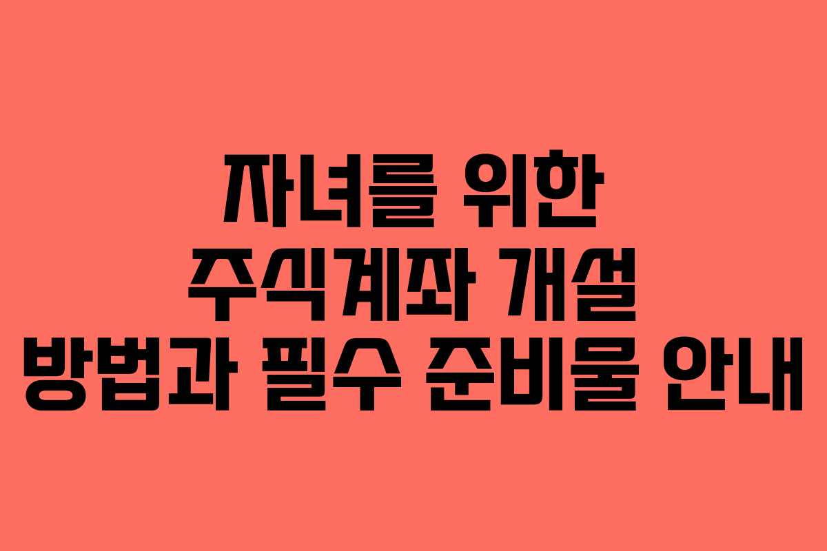 자녀를 위한 주식계좌 개설 방법과 필수 준비물 안내