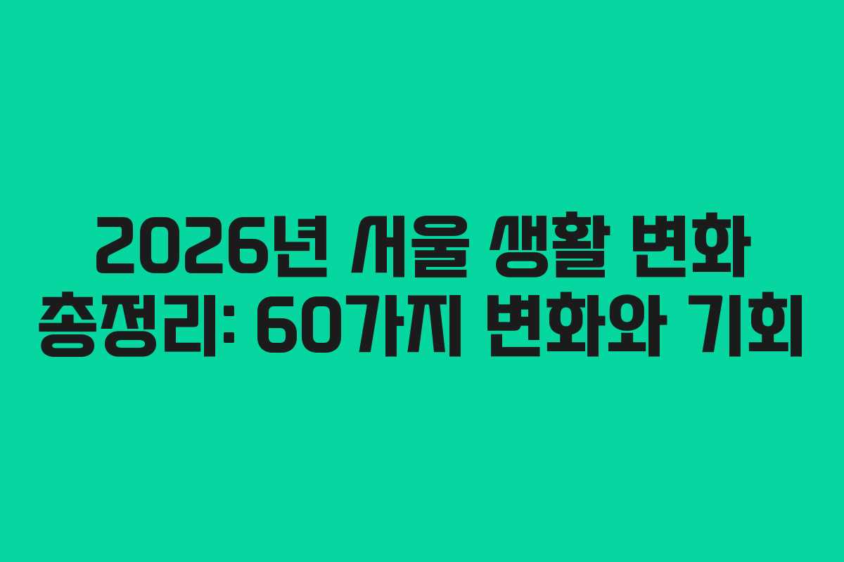 2026년 서울 생활 변화 총정리: 60가지 변화와 기회