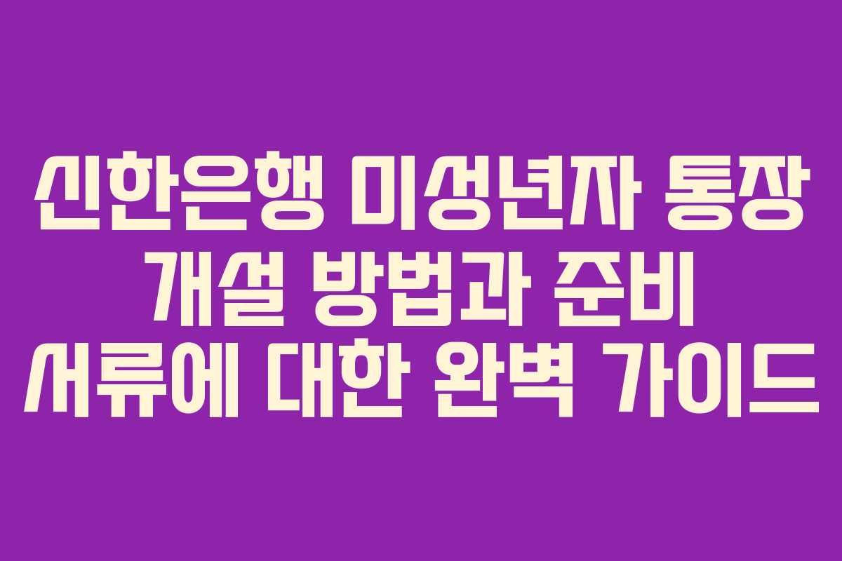 신한은행 미성년자 통장 개설 방법과 준비 서류에 대한 완벽 가이드