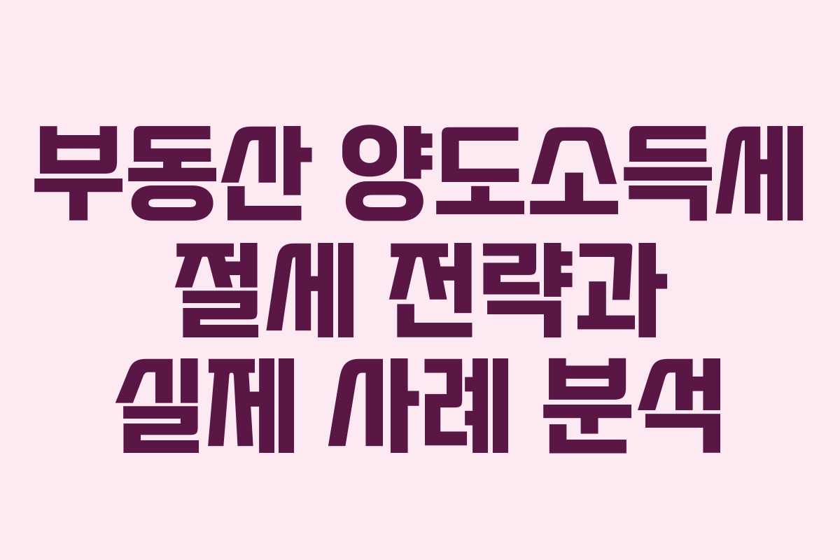 부동산 양도소득세 절세 전략과 실제 사례 분석