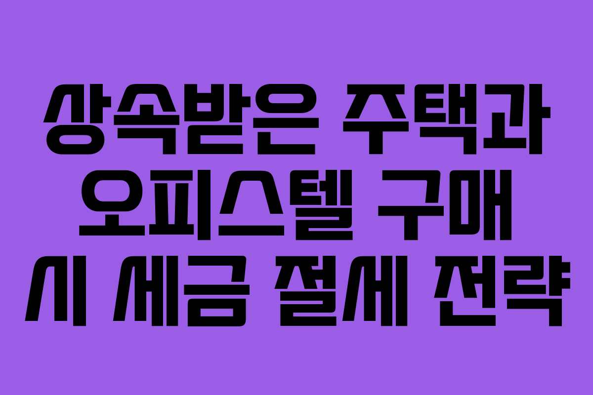 상속받은 주택과 오피스텔 구매 시 세금 절세 전략