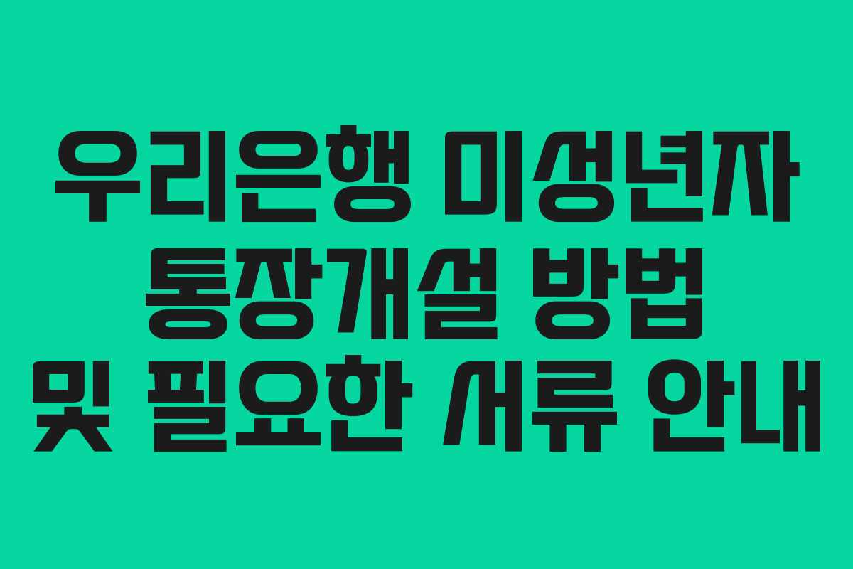 우리은행 미성년자 통장개설 방법 및 필요한 서류 안내 우리은행 미성년자 통장개설 방법 및 필요한 서류 안내