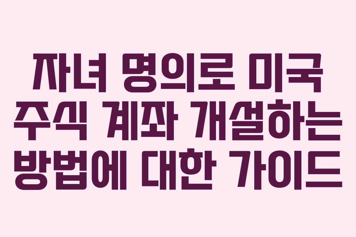 자녀 명의로 미국 주식 계좌 개설하는 방법에 대한 가이드