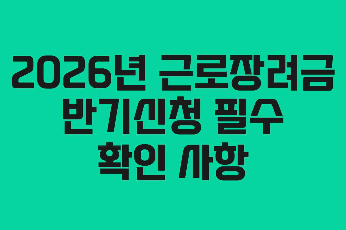 2026년 근로장려금 반기신청 필수 확인 사항