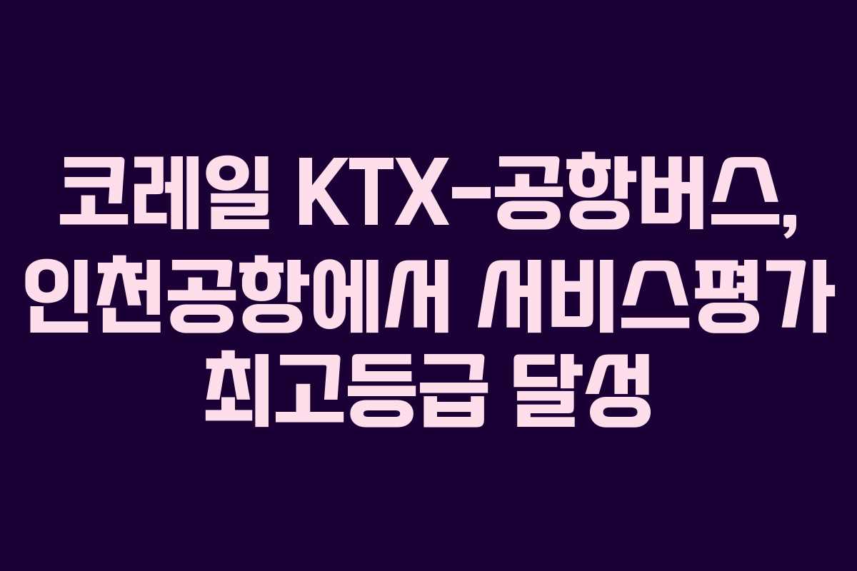 코레일 KTX-공항버스, 인천공항에서 서비스평가 최고등급 달성